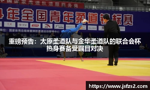重磅预告：太原柔道队与金华柔道队的联合会杯热身赛备受瞩目对决