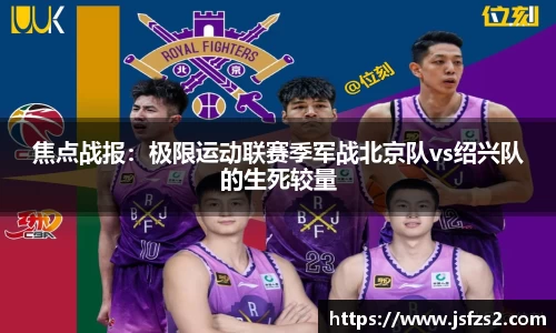 焦点战报：极限运动联赛季军战北京队vs绍兴队的生死较量
